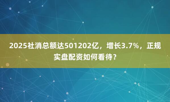 2025社消总额达501202亿，增长3.7%，正规实盘配资如何看待？