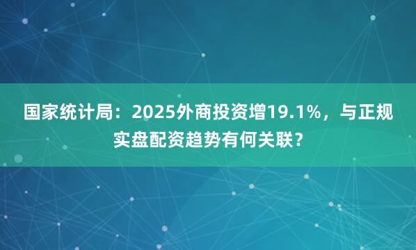 国家统计局：2025外商投资增19.1%，与正规实盘配资趋势有何关联？