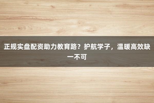 正规实盘配资助力教育路？护航学子，温暖高效缺一不可