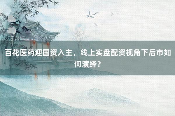百花医药迎国资入主，线上实盘配资视角下后市如何演绎？