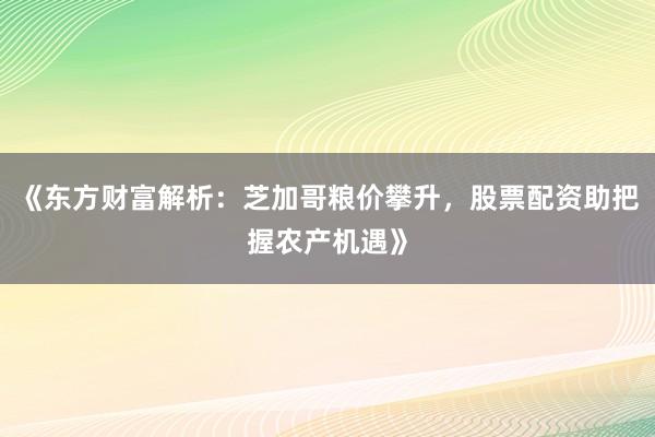 《东方财富解析：芝加哥粮价攀升，股票配资助把握农产机遇》