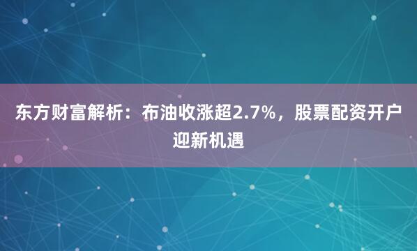 东方财富解析：布油收涨超2.7%，股票配资开户迎新机遇