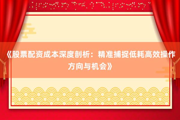 《股票配资成本深度剖析：精准捕捉低耗高效操作方向与机会》