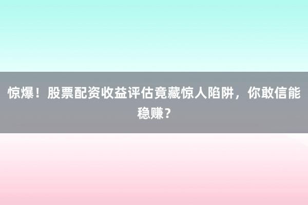 惊爆！股票配资收益评估竟藏惊人陷阱，你敢信能稳赚？