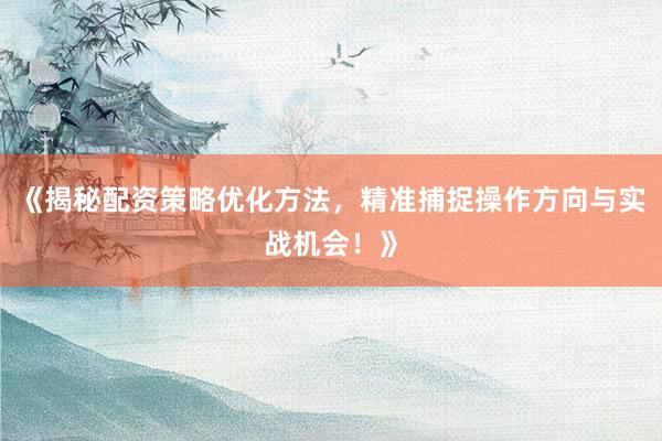 《揭秘配资策略优化方法，精准捕捉操作方向与实战机会！》