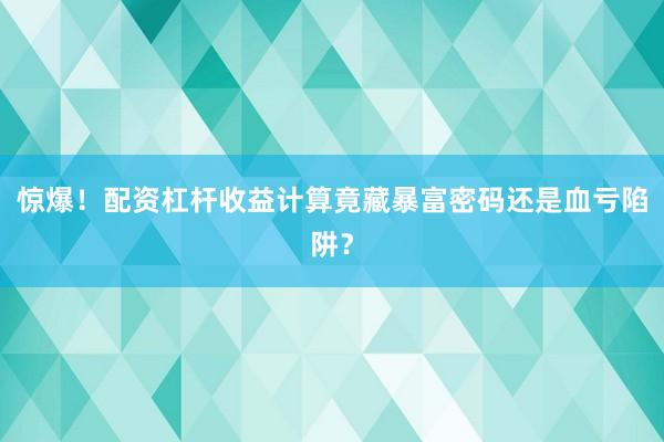 惊爆！配资杠杆收益计算竟藏暴富密码还是血亏陷阱？