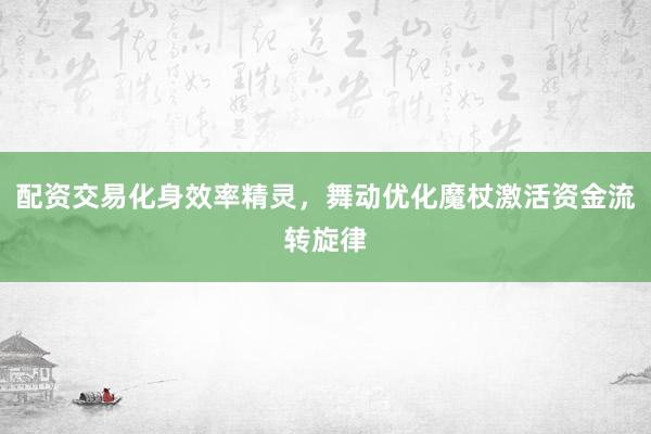 配资交易化身效率精灵，舞动优化魔杖激活资金流转旋律