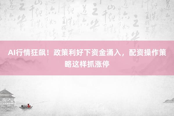 AI行情狂飙！政策利好下资金涌入，配资操作策略这样抓涨停