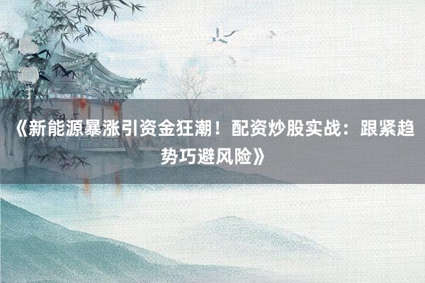 《新能源暴涨引资金狂潮！配资炒股实战：跟紧趋势巧避风险》
