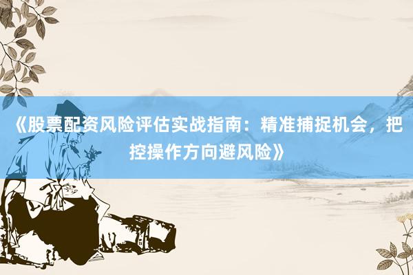《股票配资风险评估实战指南：精准捕捉机会，把控操作方向避风险》