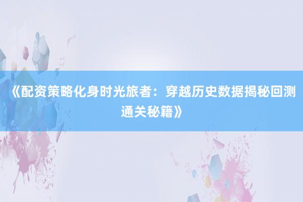 《配资策略化身时光旅者：穿越历史数据揭秘回测通关秘籍》