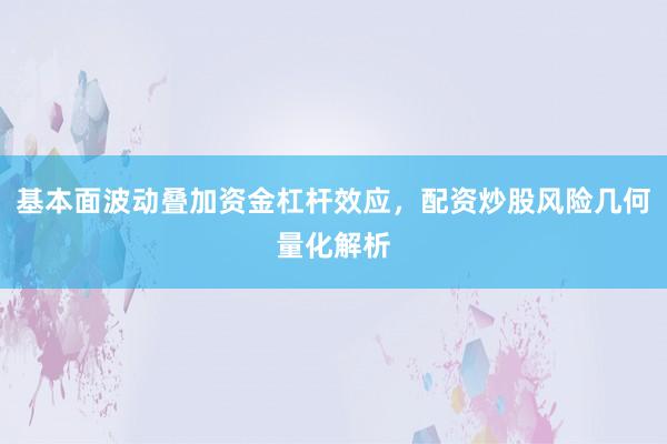 基本面波动叠加资金杠杆效应，配资炒股风险几何量化解析