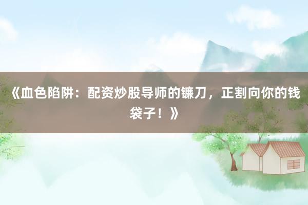 《血色陷阱：配资炒股导师的镰刀，正割向你的钱袋子！》