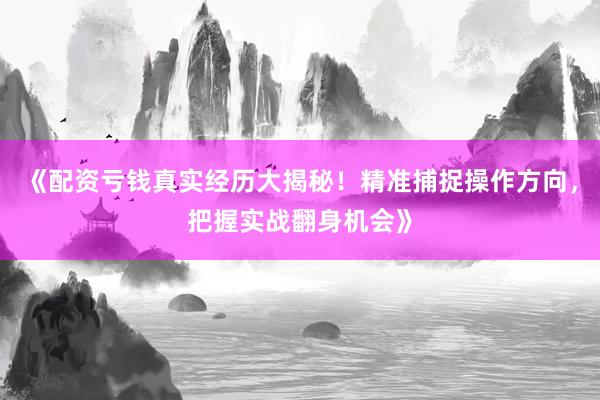 《配资亏钱真实经历大揭秘！精准捕捉操作方向，把握实战翻身机会》