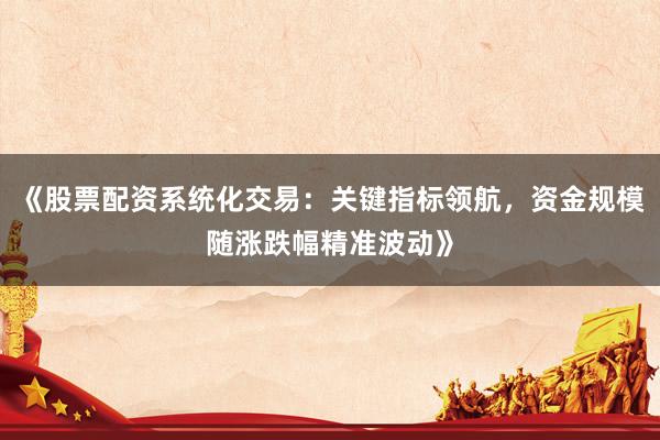 《股票配资系统化交易：关键指标领航，资金规模随涨跌幅精准波动》