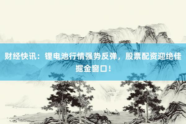 财经快讯：锂电池行情强势反弹，股票配资迎绝佳掘金窗口！