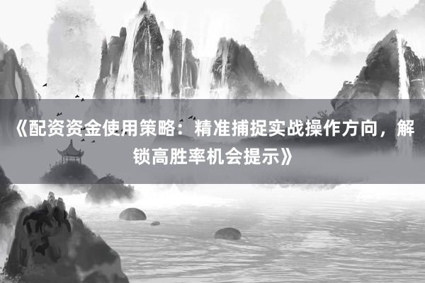 《配资资金使用策略：精准捕捉实战操作方向，解锁高胜率机会提示》