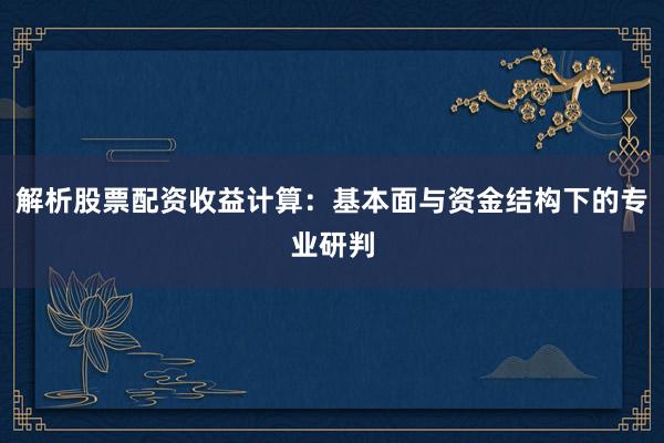 解析股票配资收益计算：基本面与资金结构下的专业研判