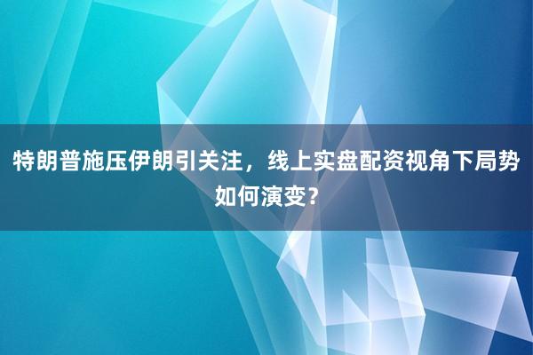 特朗普施压伊朗引关注，线上实盘配资视角下局势如何演变？