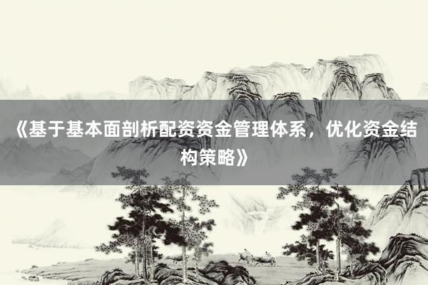 《基于基本面剖析配资资金管理体系，优化资金结构策略》