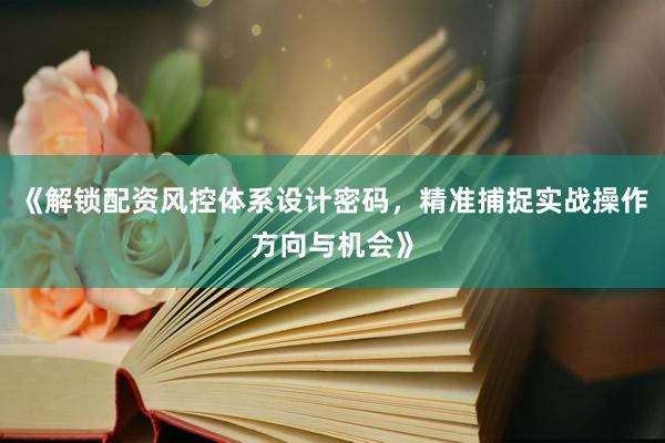 《解锁配资风控体系设计密码，精准捕捉实战操作方向与机会》