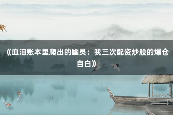 《血泪账本里爬出的幽灵：我三次配资炒股的爆仓自白》