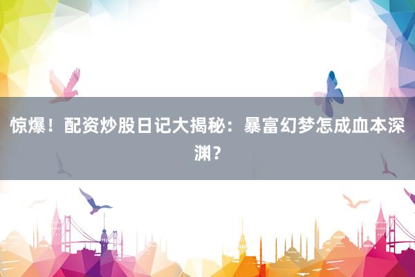 惊爆！配资炒股日记大揭秘：暴富幻梦怎成血本深渊？