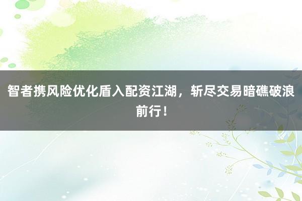 智者携风险优化盾入配资江湖，斩尽交易暗礁破浪前行！