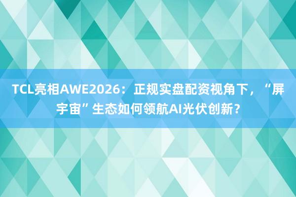 TCL亮相AWE2026：正规实盘配资视角下，“屏宇宙”生态如何领航AI光伏创新？