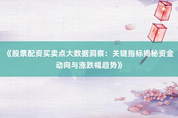 《股票配资买卖点大数据洞察：关键指标揭秘资金动向与涨跌幅趋势》