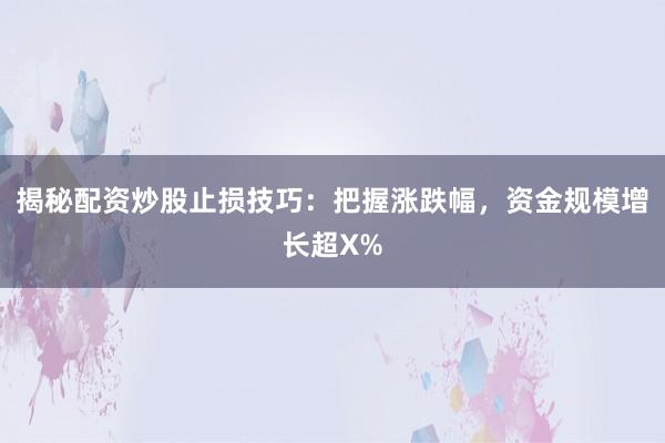 揭秘配资炒股止损技巧：把握涨跌幅，资金规模增长超X%