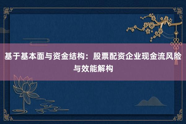 基于基本面与资金结构：股票配资企业现金流风险与效能解构