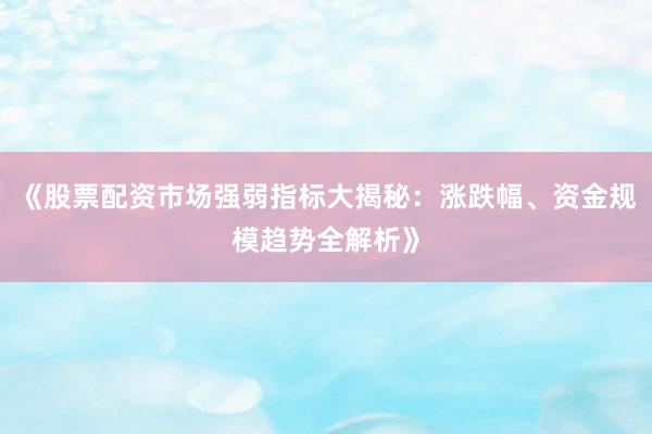 《股票配资市场强弱指标大揭秘：涨跌幅、资金规模趋势全解析》