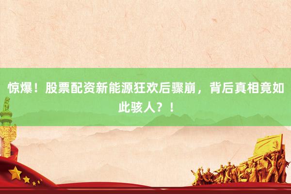 惊爆！股票配资新能源狂欢后骤崩，背后真相竟如此骇人？！