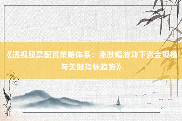 《透视股票配资策略体系：涨跌幅波动下资金规模与关键指标趋势》