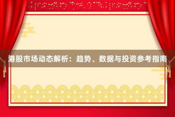 港股市场动态解析：趋势、数据与投资参考指南