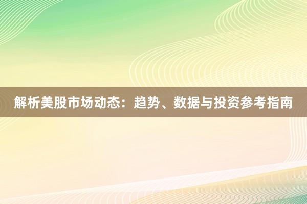 解析美股市场动态：趋势、数据与投资参考指南