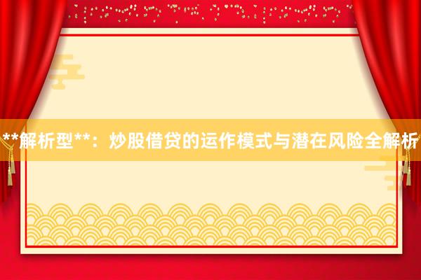 **解析型**：炒股借贷的运作模式与潜在风险全解析