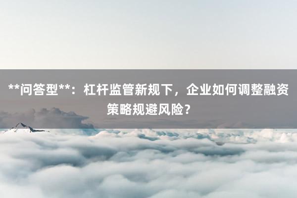 **问答型**：杠杆监管新规下，企业如何调整融资策略规避风险？