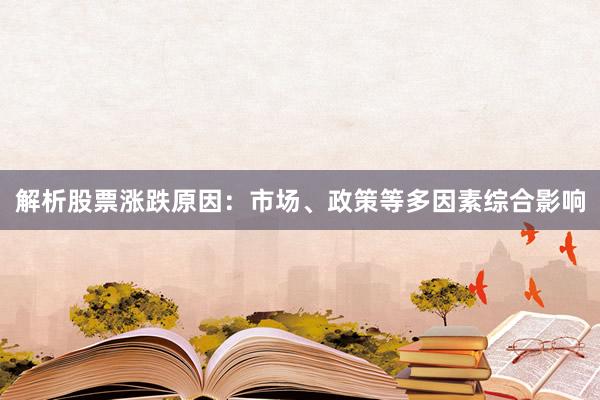 解析股票涨跌原因：市场、政策等多因素综合影响