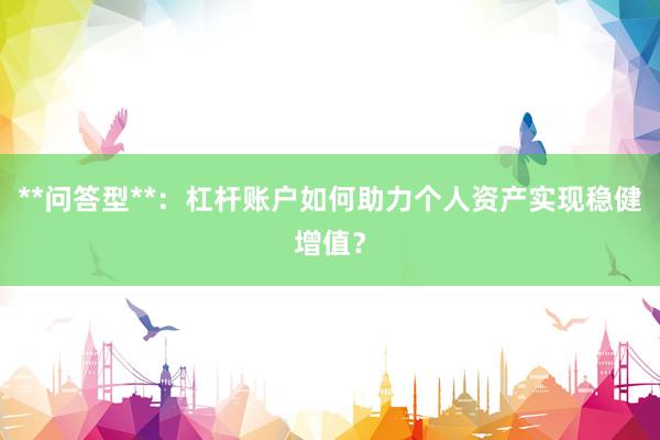 **问答型**：杠杆账户如何助力个人资产实现稳健增值？