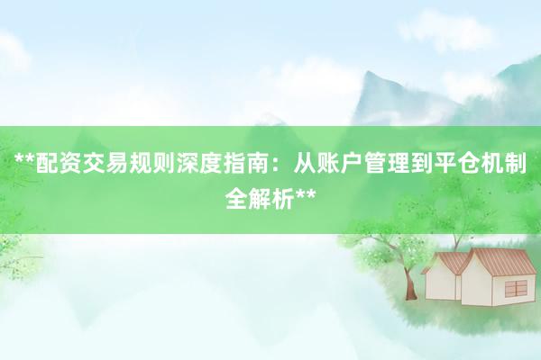 **配资交易规则深度指南：从账户管理到平仓机制全解析**