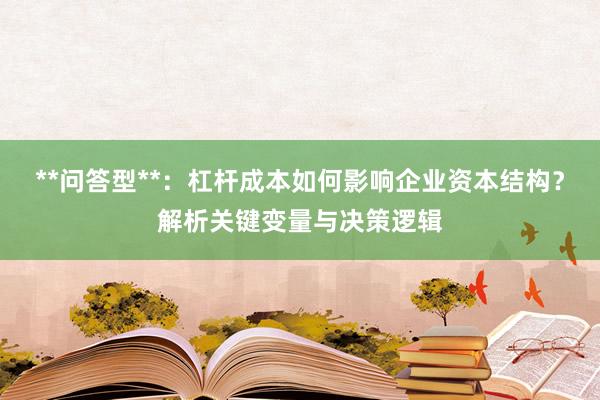**问答型**：杠杆成本如何影响企业资本结构？解析关键变量与决策逻辑
