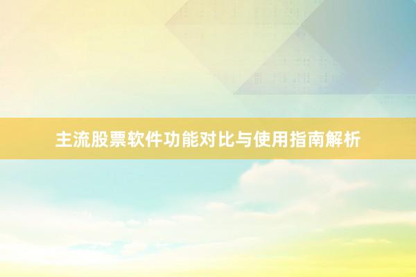 主流股票软件功能对比与使用指南解析