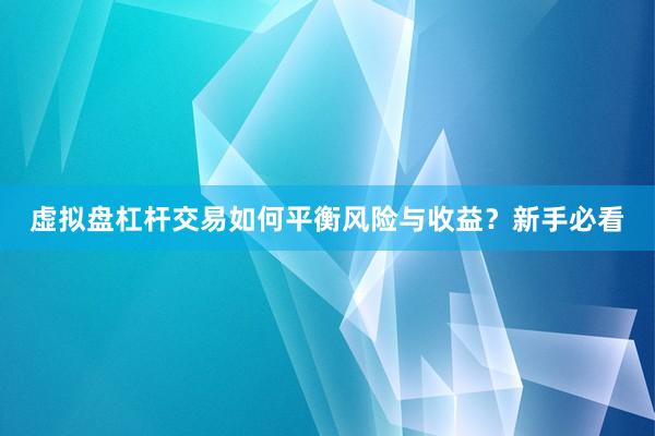 虚拟盘杠杆交易如何平衡风险与收益？新手必看