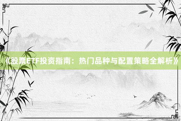 《股票ETF投资指南：热门品种与配置策略全解析》