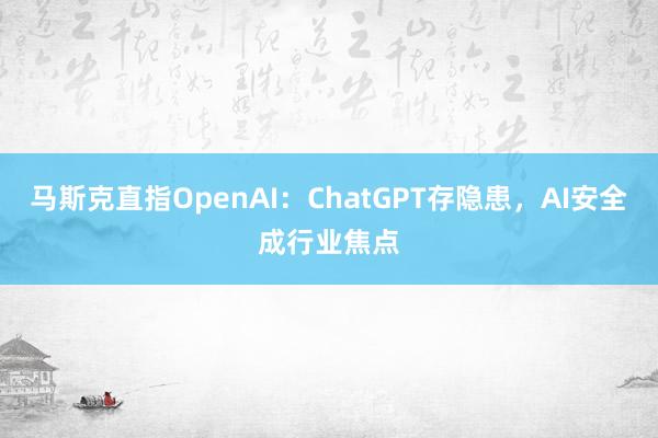 马斯克直指OpenAI：ChatGPT存隐患，AI安全成行业焦点