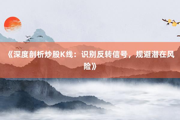 《深度剖析炒股K线：识别反转信号，规避潜在风险》