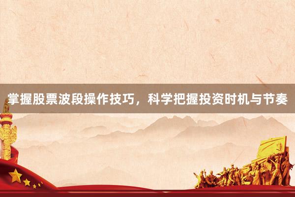 掌握股票波段操作技巧，科学把握投资时机与节奏