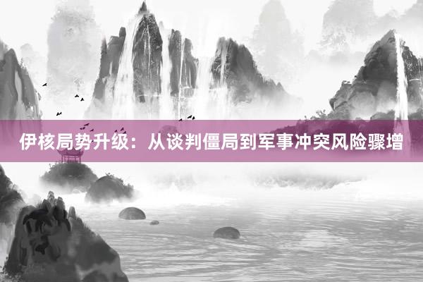伊核局势升级：从谈判僵局到军事冲突风险骤增